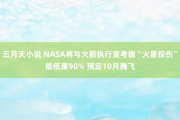 五月天小说 NASA将与火箭执行室考据“火星探伤”能低廉90% 预定10月腾飞