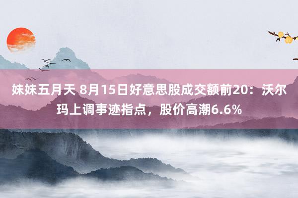 妹妹五月天 8月15日好意思股成交额前20：沃尔玛上调事迹指点，股价高潮6.6%