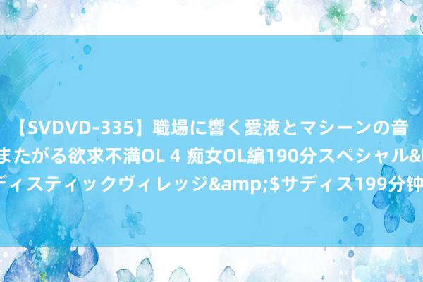 【SVDVD-335】職場に響く愛液とマシーンの音 自分からバイブにまたがる欲求不満OL 4 痴女OL編190分スペシャル</a>2013-02-07サディスティックヴィレッジ&$サディス199分钟 光速离开地球一分钟后复返，咱们会看到什么？