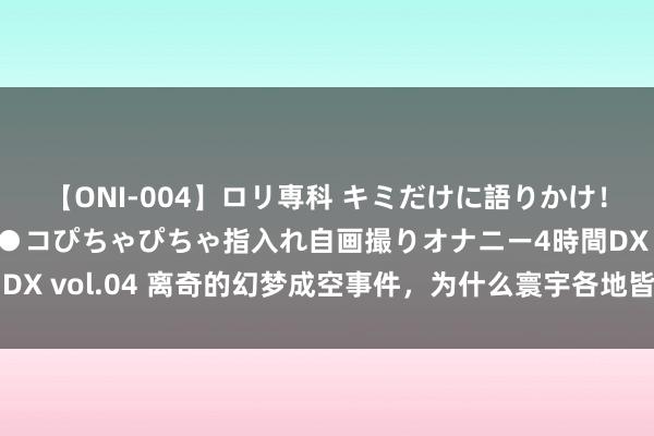 【ONI-004】ロリ専科 キミだけに語りかけ！ロリっ娘20人！オマ●コぴちゃぴちゃ指入れ自画撮りオナニー4時間DX vol.04 离奇的幻梦成空事件，为什么寰宇各地皆找不到它的原型？