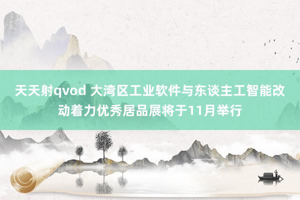 天天射qvod 大湾区工业软件与东谈主工智能改动着力优秀居品展将于11月举行