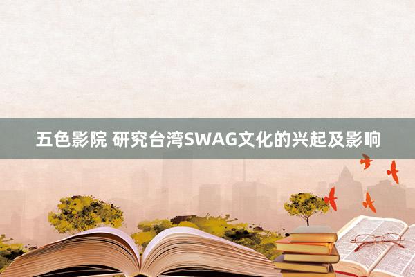 五色影院 研究台湾SWAG文化的兴起及影响