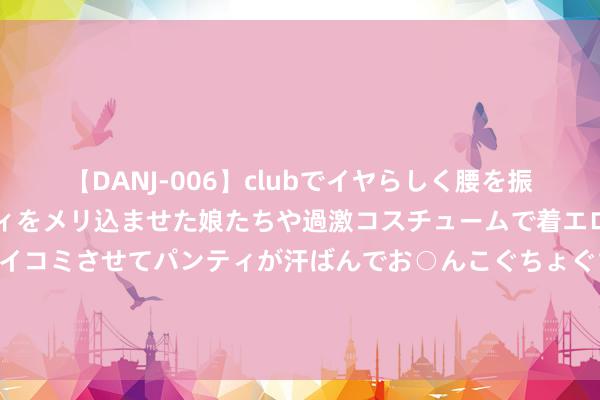 【DANJ-006】clubでイヤらしく腰を振る乱痴気ダンス！パンティをメリ込ませた娘たちや過激コスチュームで着エロやマン土手くっきりクイコミさせてパンティが汗ばんでお○んこぐちょぐちょで勃起しまくりです。 AI换脸工夫：冲突次元壁，让你沉着变身终极偶像