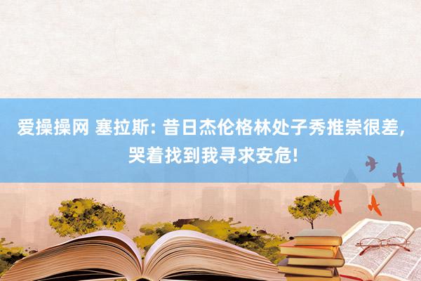 爱操操网 塞拉斯: 昔日杰伦格林处子秀推崇很差, 哭着找到我寻求安危!