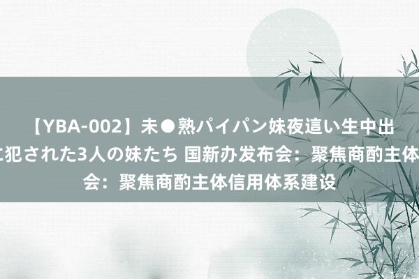 【YBA-002】未●熟パイパン妹夜這い生中出しレイプ 兄に犯された3人の妹たち 国新办发布会：聚焦商酌主体信用体系建设