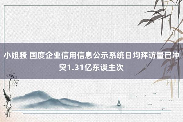 小姐骚 国度企业信用信息公示系统日均拜访量已冲突1.31亿东谈主次