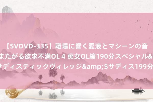 【SVDVD-335】職場に響く愛液とマシーンの音 自分からバイブにまたがる欲求不満OL 4 痴女OL編190分スペシャル</a>2013-02-07サディスティックヴィレッジ&$サディス199分钟 社会信用体系迷惑站在新发轫迈向新高度