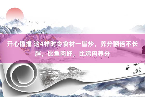 开心播播 这4样时令食材一皆炒，养分翻倍不长胖，比鱼肉好，比鸡肉养分