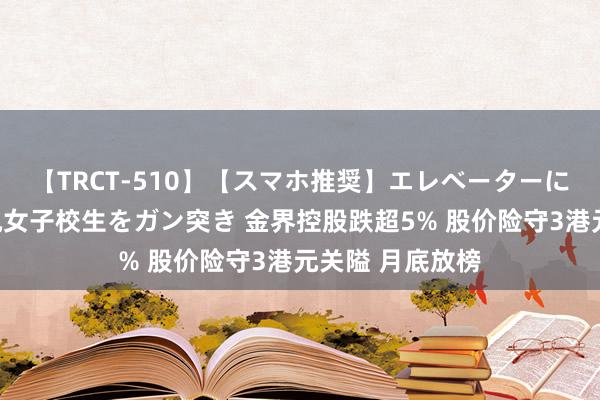 【TRCT-510】【スマホ推奨】エレベーターに挟まれたデカ尻女子校生をガン突き 金界控股跌超5% 股价险守3港元关隘 月底放榜