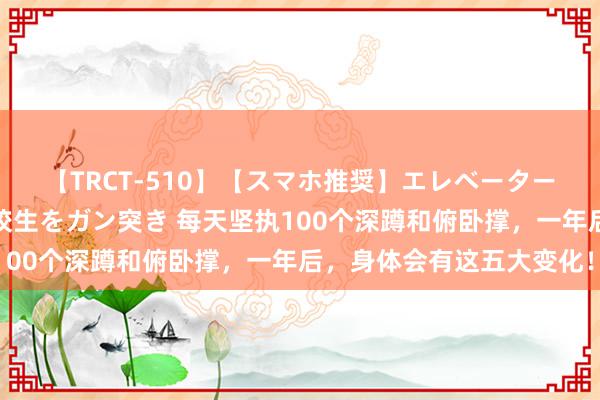 【TRCT-510】【スマホ推奨】エレベーターに挟まれたデカ尻女子校生をガン突き 每天坚执100个深蹲和俯卧撑，一年后，身体会有这五大变化！