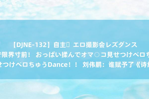 【DJNE-132】自主・エロ撮影会レズダンス 透け透けベビードールで限界寸前！ おっぱい揉んでオマ○コ見せつけベロちゅうDance！！ 刘伟鹏：谁赋予了《诗经》字的读音