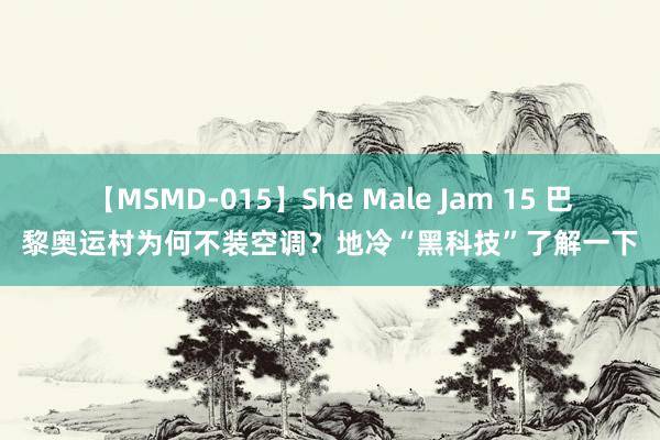 【MSMD-015】She Male Jam 15 巴黎奥运村为何不装空调？地冷“黑科技”了解一下