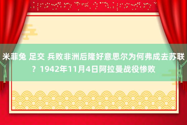 米菲兔 足交 兵败非洲后隆好意思尔为何弗成去苏联？1942年11月4日阿拉曼战役惨败