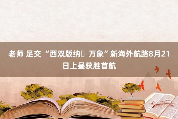 老师 足交 “西双版纳⇌万象”新海外航路8月21日上昼获胜首航