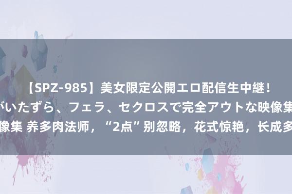 【SPZ-985】美女限定公開エロ配信生中継！素人娘、カップルたちがいたずら、フェラ、セクロスで完全アウトな映像集 养多肉法师，“2点”别忽略，花式惊艳，长成多头，好意思成手捧花