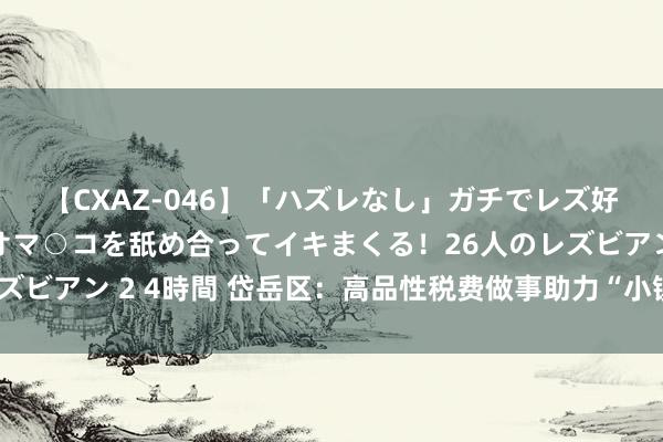 【CXAZ-046】「ハズレなし」ガチでレズ好きなお姉さんたちがオマ○コを舐め合ってイキまくる！26人のレズビアン 2 4時間 岱岳区：高品性税费做事助力“小镇”高质地发展