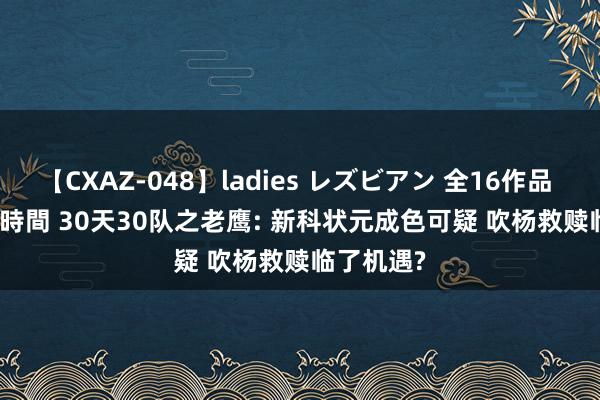 【CXAZ-048】ladies レズビアン 全16作品 PartIV 4時間 30天30队之老鹰: 新科状元成色可疑 吹杨救赎临了机遇?