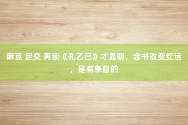 麻豆 足交 再读《孔乙己》才显明，念书改变红运，是有条目的