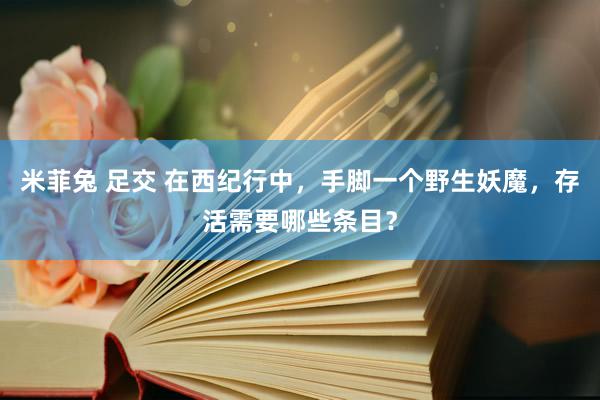 米菲兔 足交 在西纪行中，手脚一个野生妖魔，存活需要哪些条目？