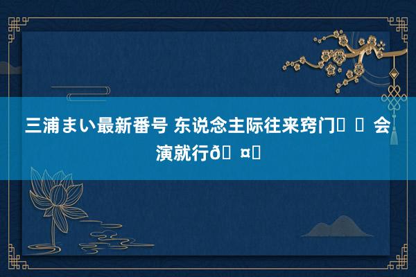 三浦まい最新番号 东说念主际往来窍门㊙️会演就行🤗