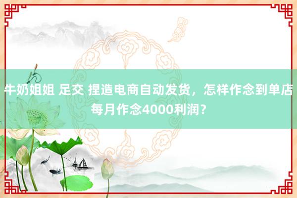 牛奶姐姐 足交 捏造电商自动发货，怎样作念到单店每月作念4000利润？