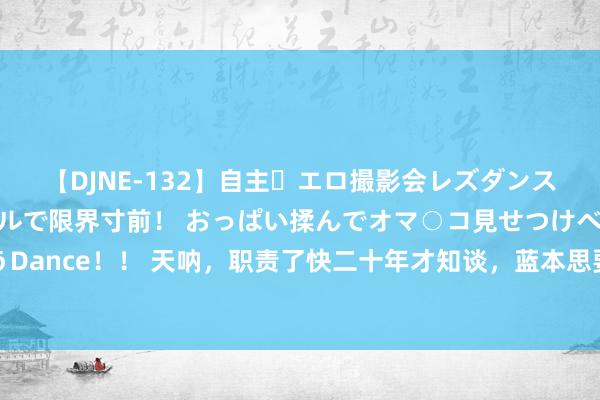 【DJNE-132】自主・エロ撮影会レズダンス 透け透けベビードールで限界寸前！ おっぱい揉んでオマ○コ見せつけベロちゅうDance！！ 天呐，职责了快二十年才知谈，蓝本思要混得申明鹊起，一定要先把这些