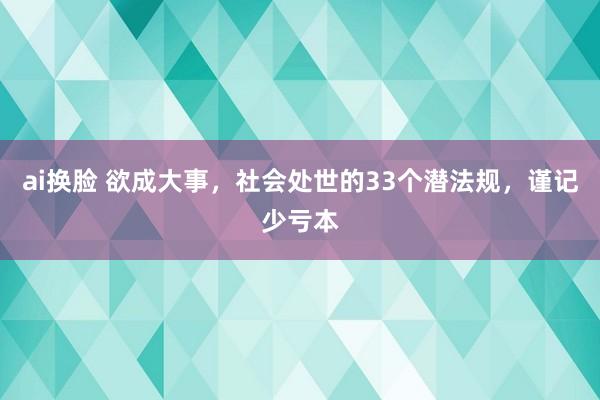 ai换脸 欲成大事，社会处世的33个潜法规，谨记少亏本