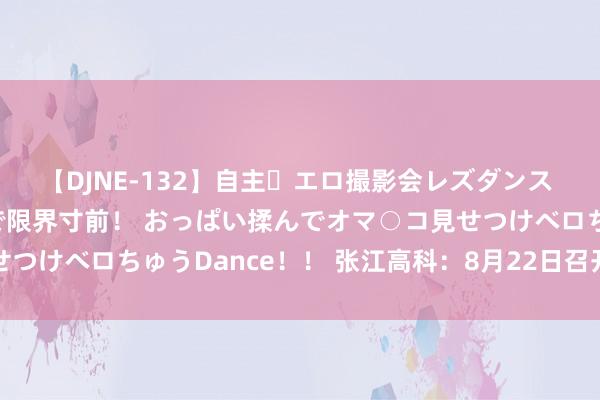 【DJNE-132】自主・エロ撮影会レズダンス 透け透けベビードールで限界寸前！ おっぱい揉んでオマ○コ見せつけベロちゅうDance！！ 张江高科：8月22日召开董事会会议