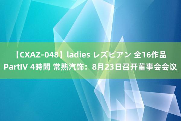 【CXAZ-048】ladies レズビアン 全16作品 PartIV 4時間 常熟汽饰：8月23日召开董事会会议