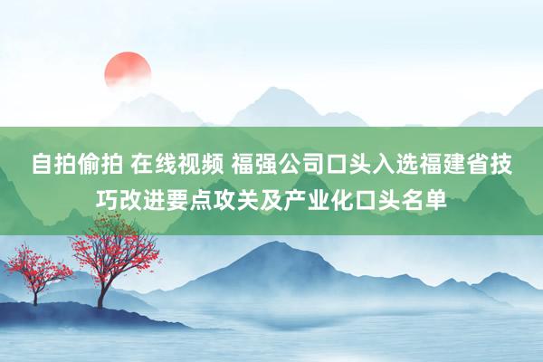 自拍偷拍 在线视频 福强公司口头入选福建省技巧改进要点攻关及产业化口头名单