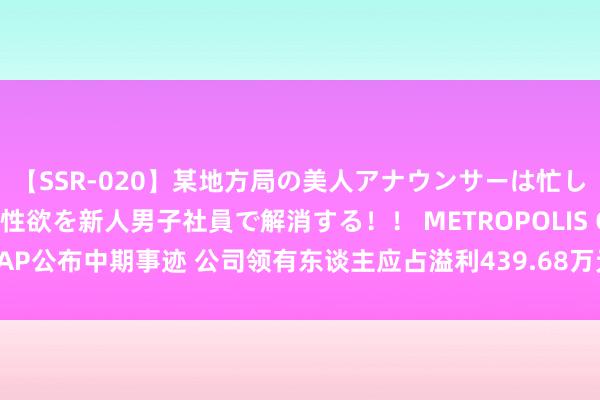 【SSR-020】某地方局の美人アナウンサーは忙し過ぎて溜まりまくった性欲を新人男子社員で解消する！！ METROPOLIS CAP公布中期事迹 公司领有东谈主应占溢利439.68万元 同比减少27.41%