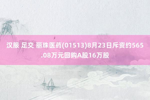 汉服 足交 丽珠医药(01513)8月23日斥资约565.08万元回购A股16万股