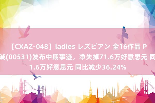 【CXAZ-048】ladies レズビアン 全16作品 PartIV 4時間 顺诚(00531)发布中期事迹，净失掉71.6万好意思元 同比减少36.24%