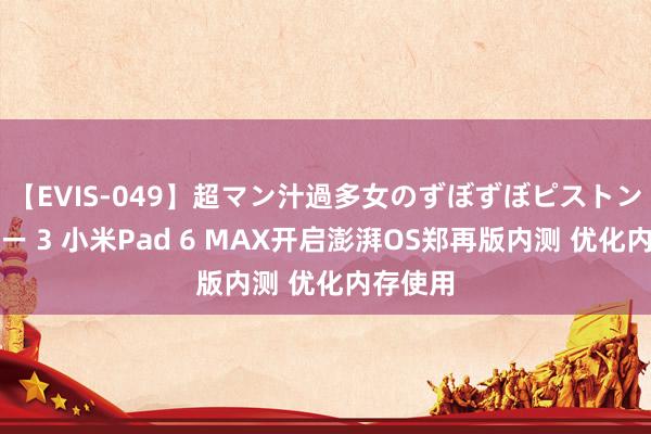 【EVIS-049】超マン汁過多女のずぼずぼピストンオナニー 3 小米Pad 6 MAX开启澎湃OS郑再版内测 优化内存使用