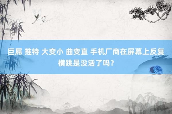 巨屌 推特 大变小 曲变直 手机厂商在屏幕上反复横跳是没活了吗？