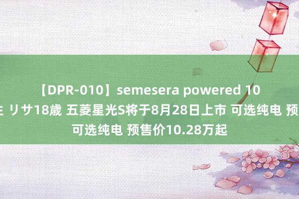 【DPR-010】semesera powered 10 ギャル女痴校生 リサ18歳 五菱星光S将于8月28日上市 可选纯电 预售价10.28万起