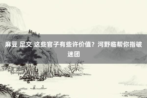 麻豆 足交 这些官子有些许价值？河野临帮你指破迷团