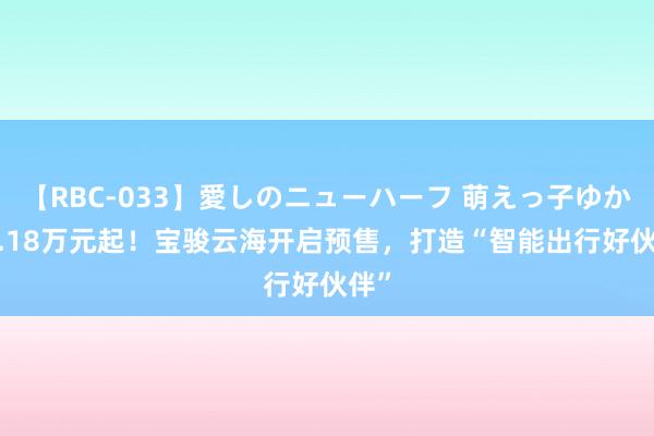 【RBC-033】愛しのニューハーフ 萌えっ子ゆか 12.18万元起！宝骏云海开启预售，打造“智能出行好伙伴”