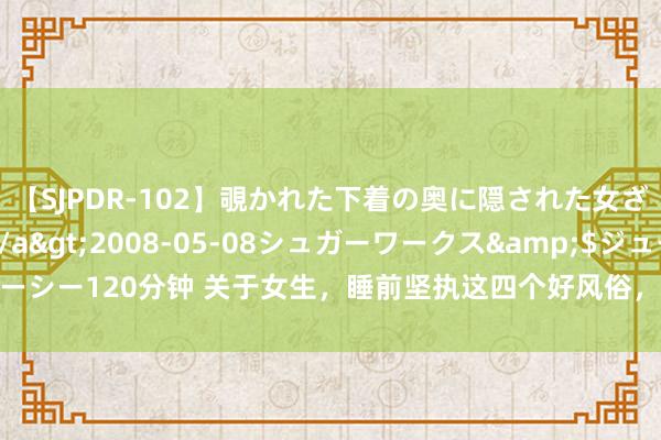 【SJPDR-102】覗かれた下着の奥に隠された女ざかりのエロス</a>2008-05-08シュガーワークス&$ジューシー120分钟 关于女生，睡前坚执这四个好风俗，皮肤会越来越好，看上去更年青