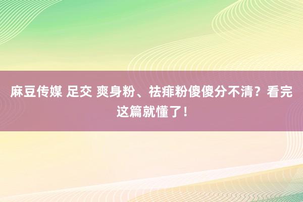 麻豆传媒 足交 爽身粉、祛痱粉傻傻分不清？看完这篇就懂了！