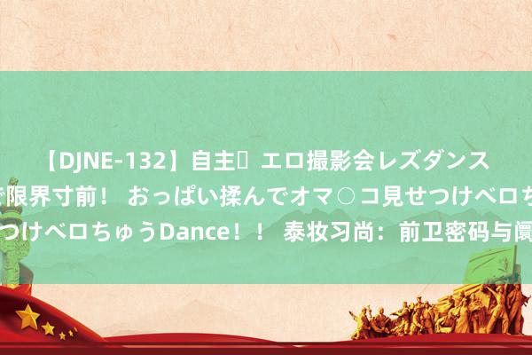 【DJNE-132】自主・エロ撮影会レズダンス 透け透けベビードールで限界寸前！ おっぱい揉んでオマ○コ見せつけベロちゅうDance！！ 泰妆习尚：前卫密码与阛阓趋势的会通