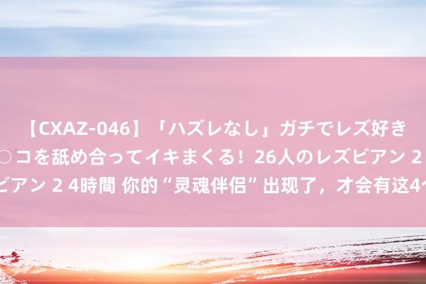 【CXAZ-046】「ハズレなし」ガチでレズ好きなお姉さんたちがオマ○コを舐め合ってイキまくる！26人のレズビアン 2 4時間 你的“灵魂伴侣”出现了，才会有这4个迹象，很准