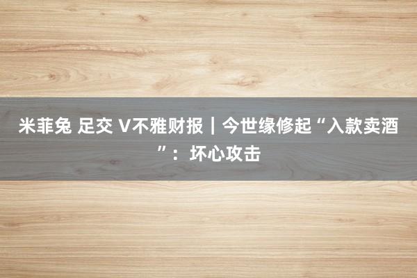 米菲兔 足交 V不雅财报｜今世缘修起“入款卖酒”：坏心攻击