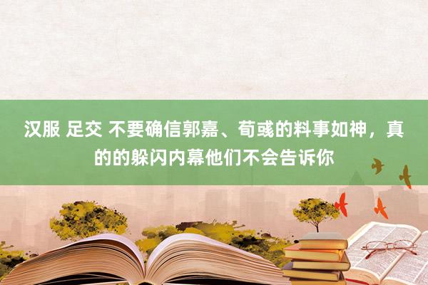 汉服 足交 不要确信郭嘉、荀彧的料事如神，真的的躲闪内幕他们不会告诉你